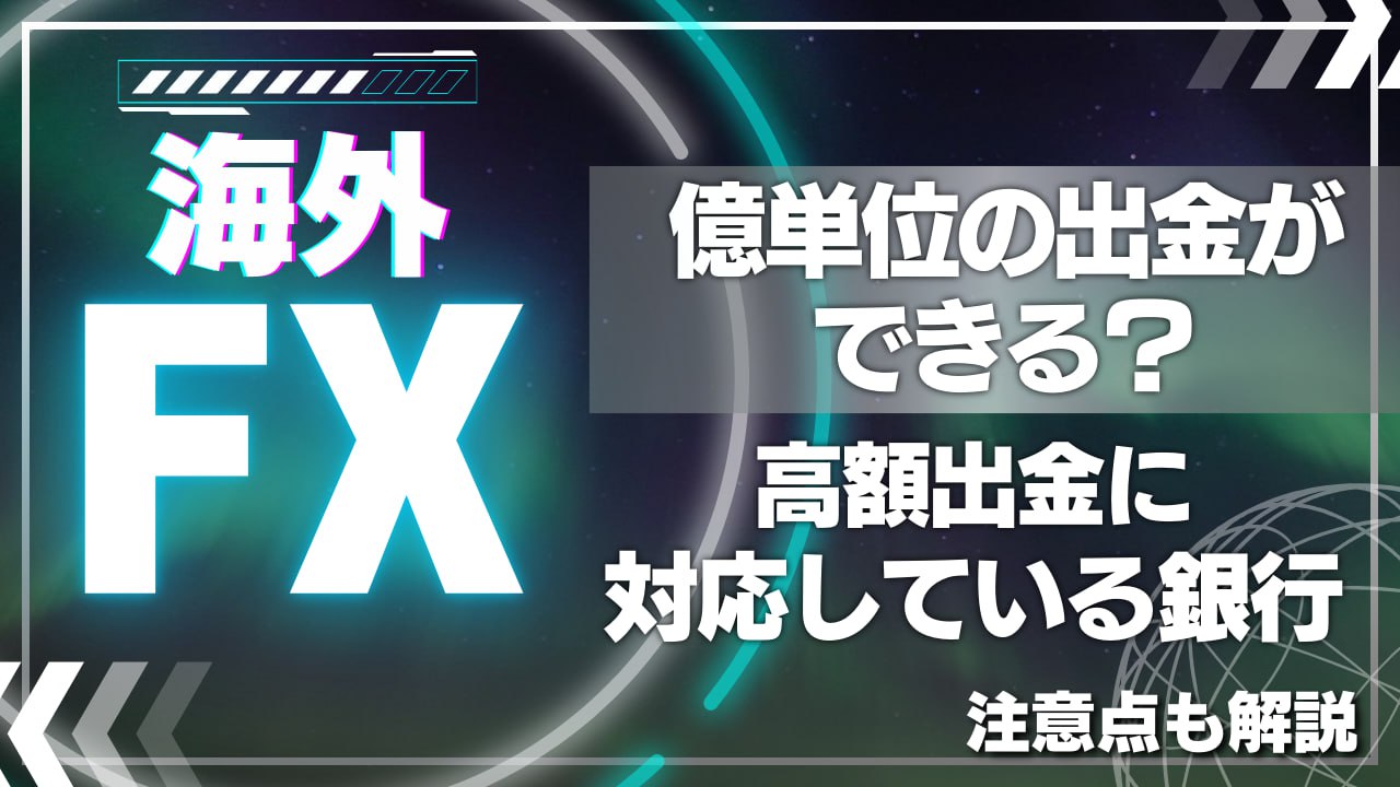 海外FXは億単位の出金ができる？高額出金に対応している銀行と注意点も解説