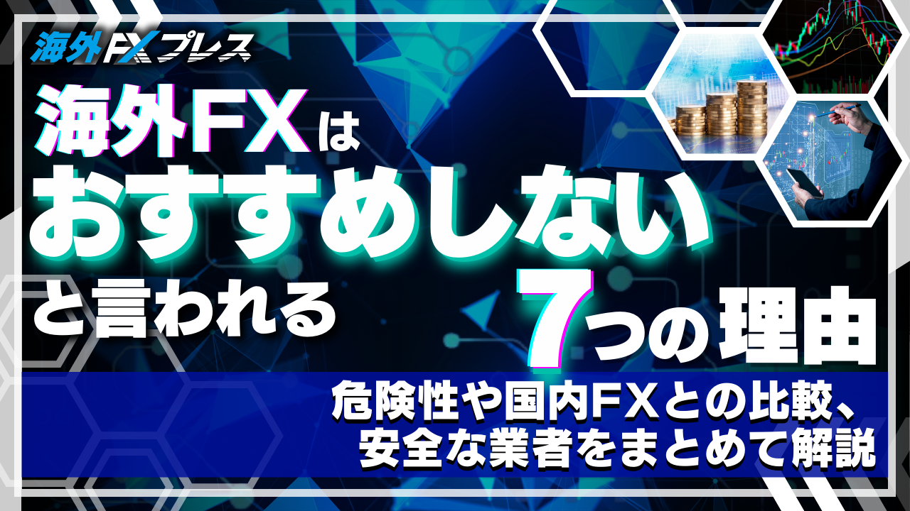 海外FXはおすすめしないと言われる7つの理由！危険性や国内FXとの比較、安全な業者をまとめて解説